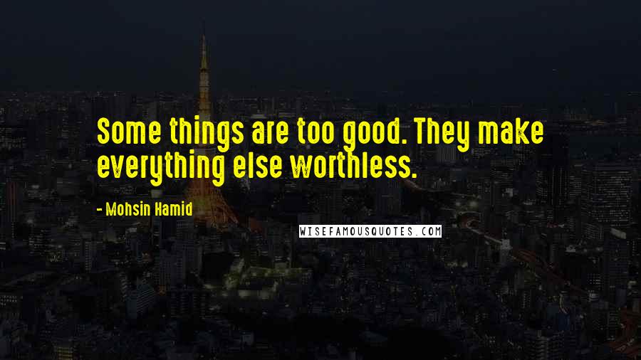 Mohsin Hamid Quotes: Some things are too good. They make everything else worthless.