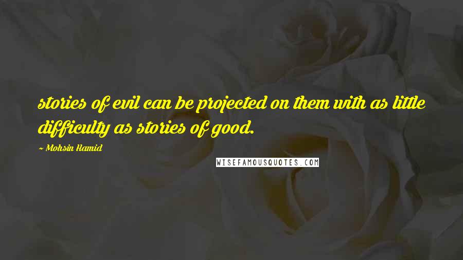 Mohsin Hamid Quotes: stories of evil can be projected on them with as little difficulty as stories of good.