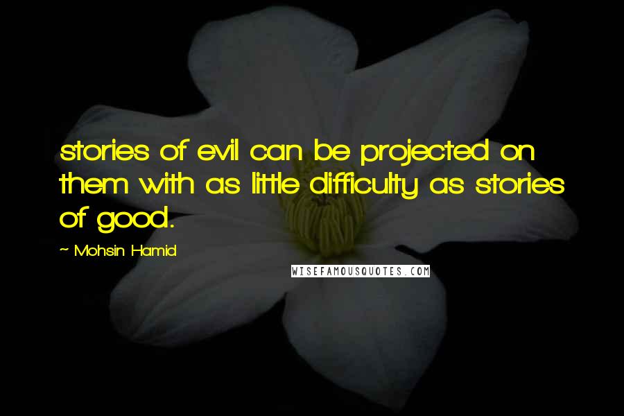 Mohsin Hamid Quotes: stories of evil can be projected on them with as little difficulty as stories of good.