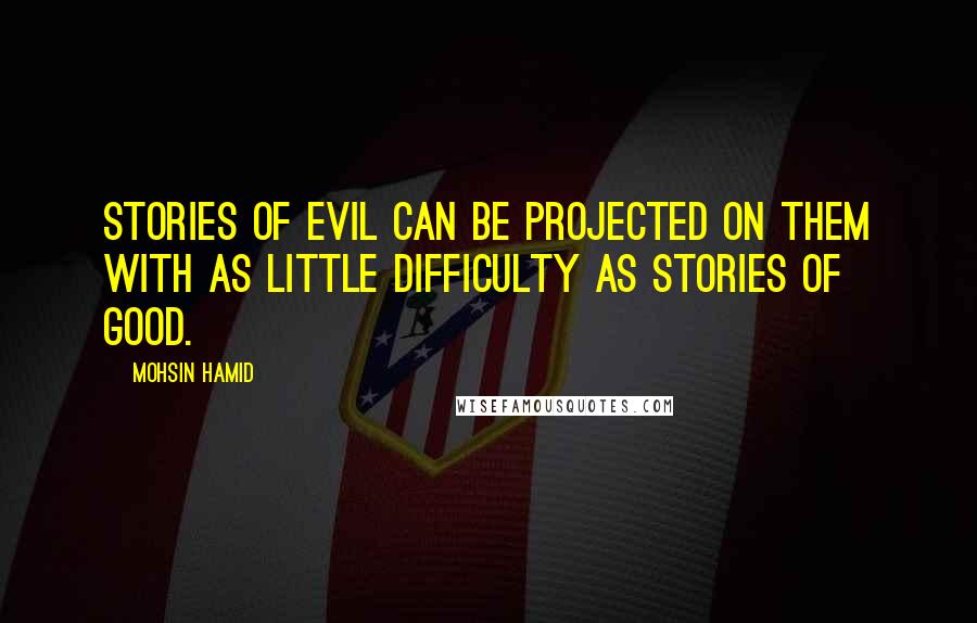 Mohsin Hamid Quotes: stories of evil can be projected on them with as little difficulty as stories of good.