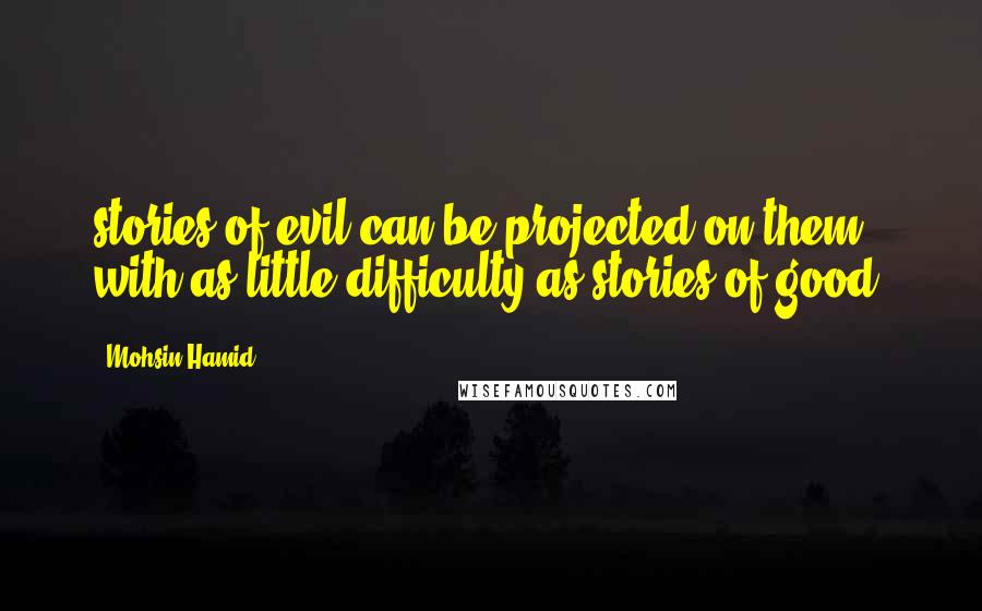 Mohsin Hamid Quotes: stories of evil can be projected on them with as little difficulty as stories of good.