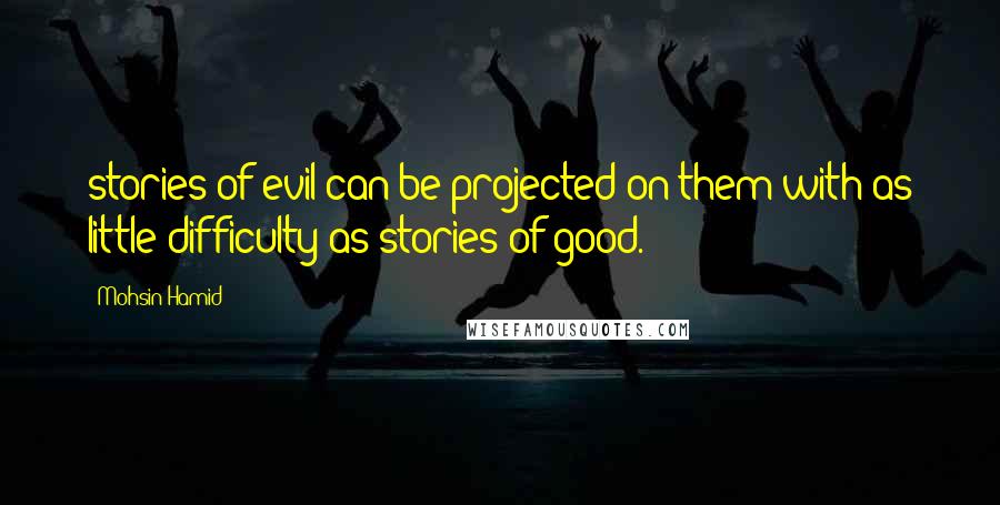 Mohsin Hamid Quotes: stories of evil can be projected on them with as little difficulty as stories of good.