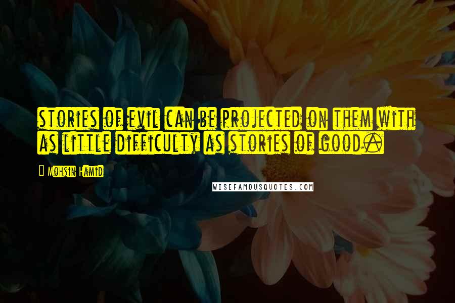 Mohsin Hamid Quotes: stories of evil can be projected on them with as little difficulty as stories of good.