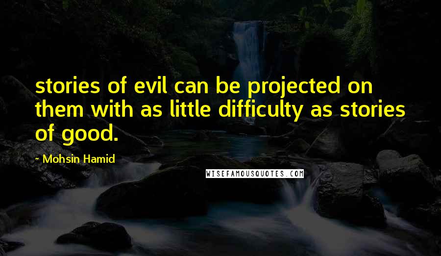 Mohsin Hamid Quotes: stories of evil can be projected on them with as little difficulty as stories of good.