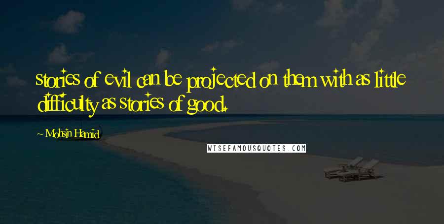 Mohsin Hamid Quotes: stories of evil can be projected on them with as little difficulty as stories of good.