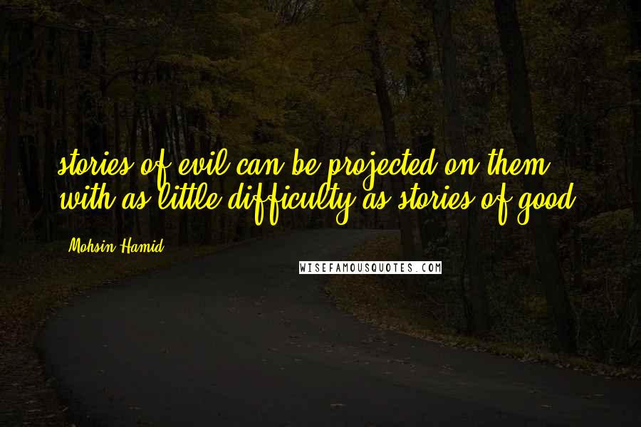 Mohsin Hamid Quotes: stories of evil can be projected on them with as little difficulty as stories of good.