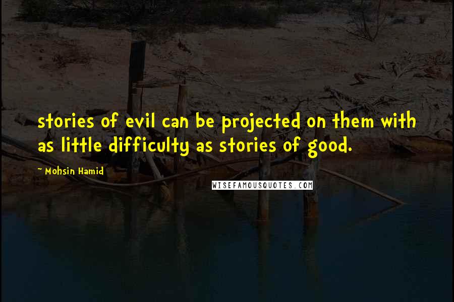 Mohsin Hamid Quotes: stories of evil can be projected on them with as little difficulty as stories of good.