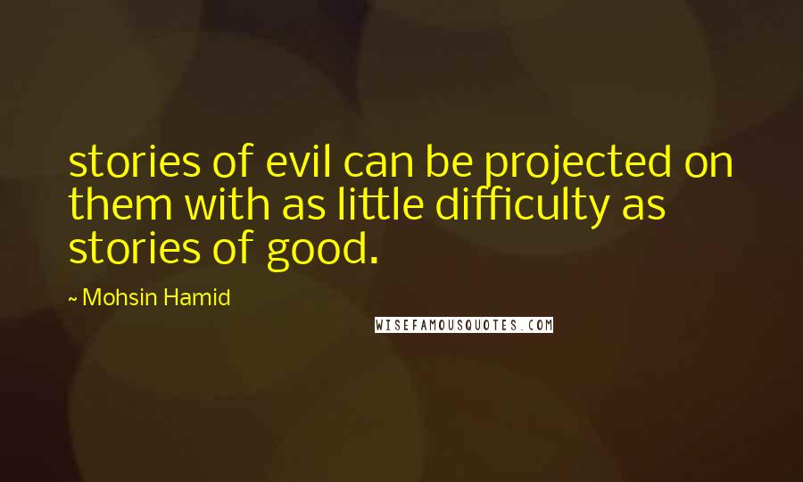 Mohsin Hamid Quotes: stories of evil can be projected on them with as little difficulty as stories of good.