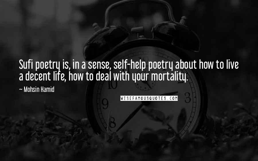 Mohsin Hamid Quotes: Sufi poetry is, in a sense, self-help poetry about how to live a decent life, how to deal with your mortality.