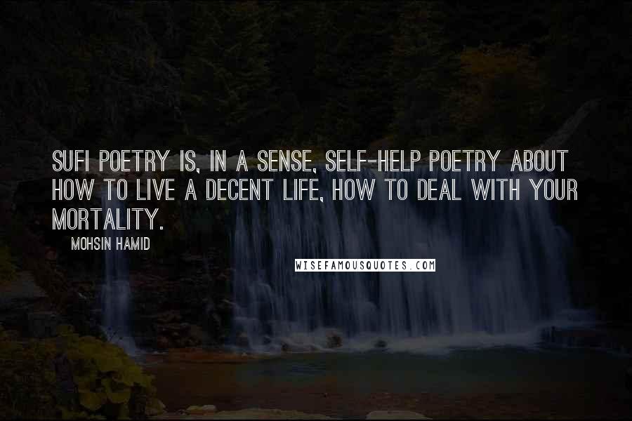 Mohsin Hamid Quotes: Sufi poetry is, in a sense, self-help poetry about how to live a decent life, how to deal with your mortality.