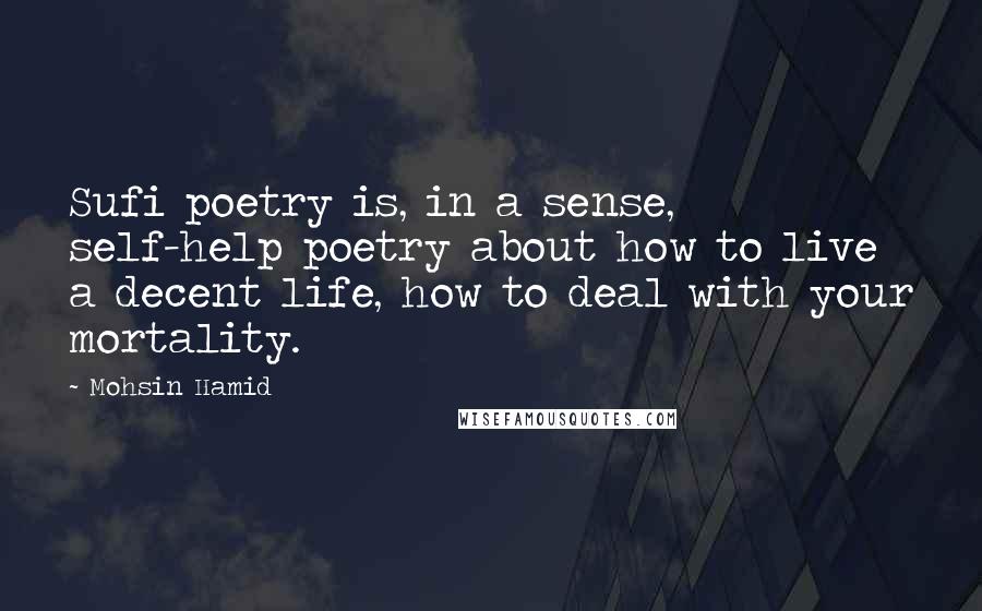 Mohsin Hamid Quotes: Sufi poetry is, in a sense, self-help poetry about how to live a decent life, how to deal with your mortality.