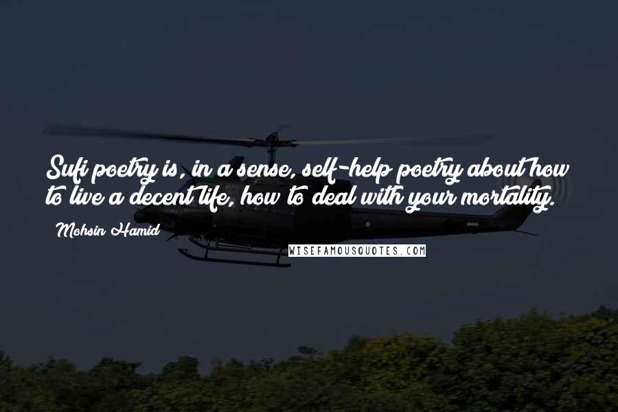 Mohsin Hamid Quotes: Sufi poetry is, in a sense, self-help poetry about how to live a decent life, how to deal with your mortality.