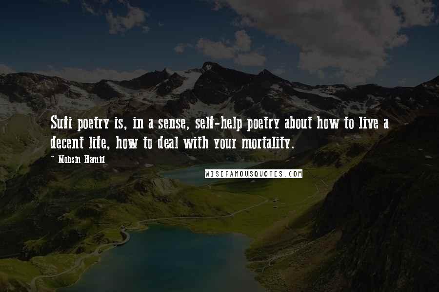 Mohsin Hamid Quotes: Sufi poetry is, in a sense, self-help poetry about how to live a decent life, how to deal with your mortality.