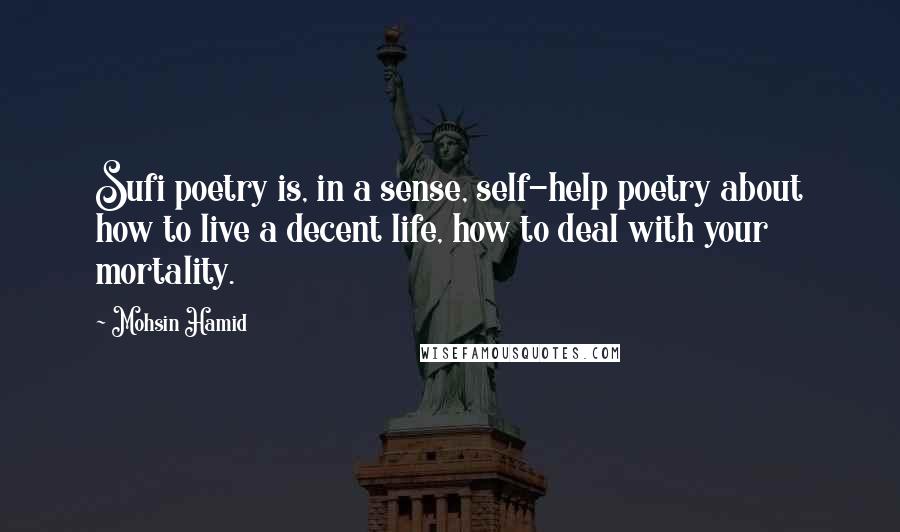 Mohsin Hamid Quotes: Sufi poetry is, in a sense, self-help poetry about how to live a decent life, how to deal with your mortality.