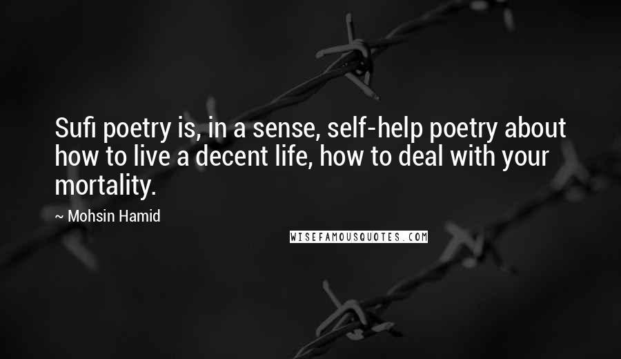 Mohsin Hamid Quotes: Sufi poetry is, in a sense, self-help poetry about how to live a decent life, how to deal with your mortality.