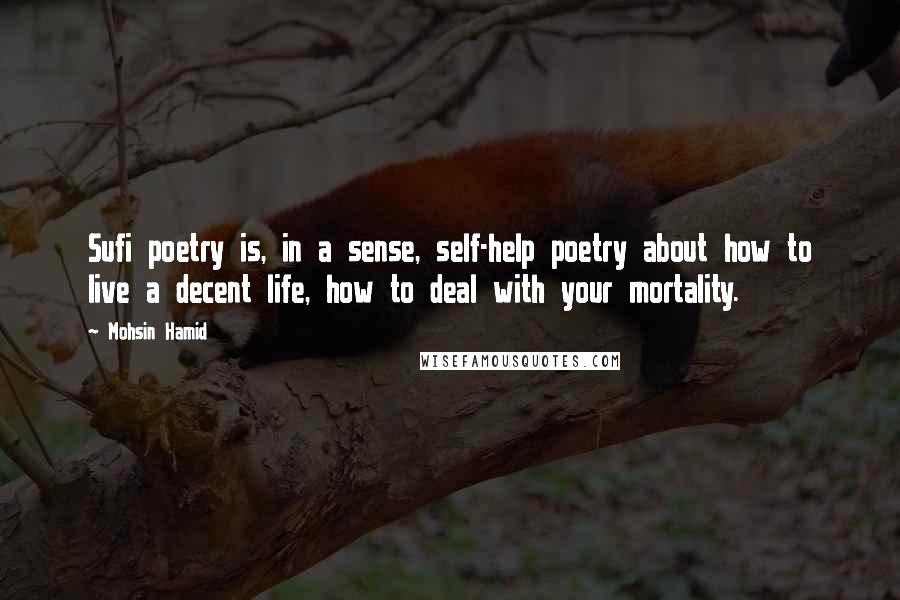 Mohsin Hamid Quotes: Sufi poetry is, in a sense, self-help poetry about how to live a decent life, how to deal with your mortality.