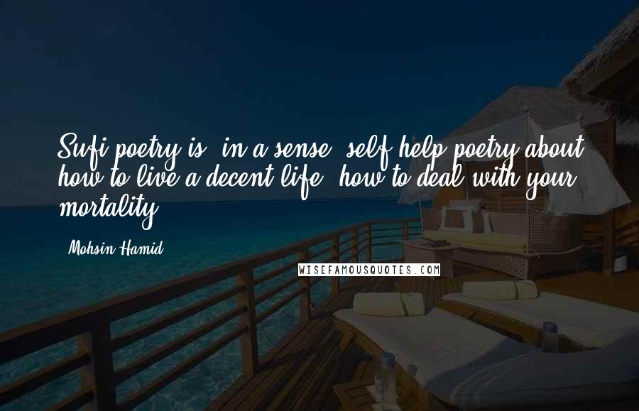 Mohsin Hamid Quotes: Sufi poetry is, in a sense, self-help poetry about how to live a decent life, how to deal with your mortality.