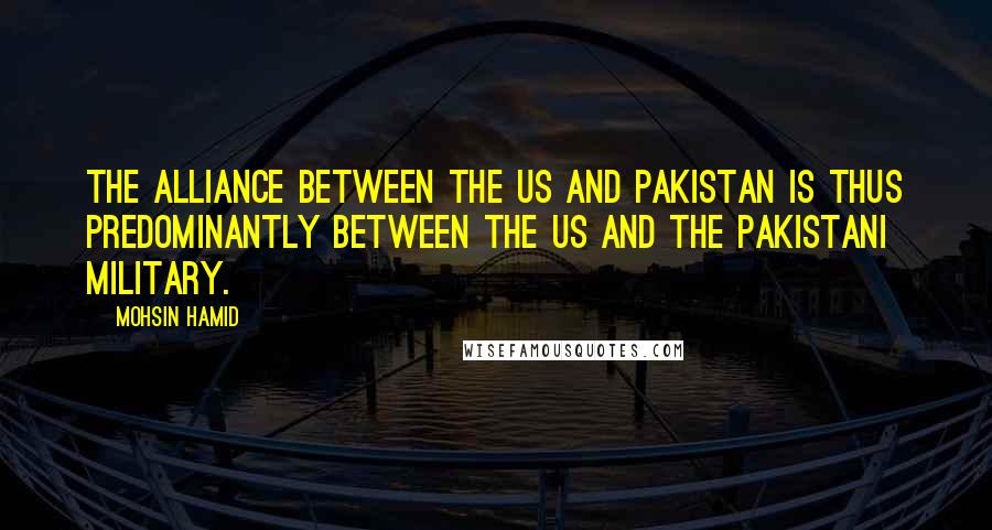 Mohsin Hamid Quotes: The alliance between the US and Pakistan is thus predominantly between the US and the Pakistani military.