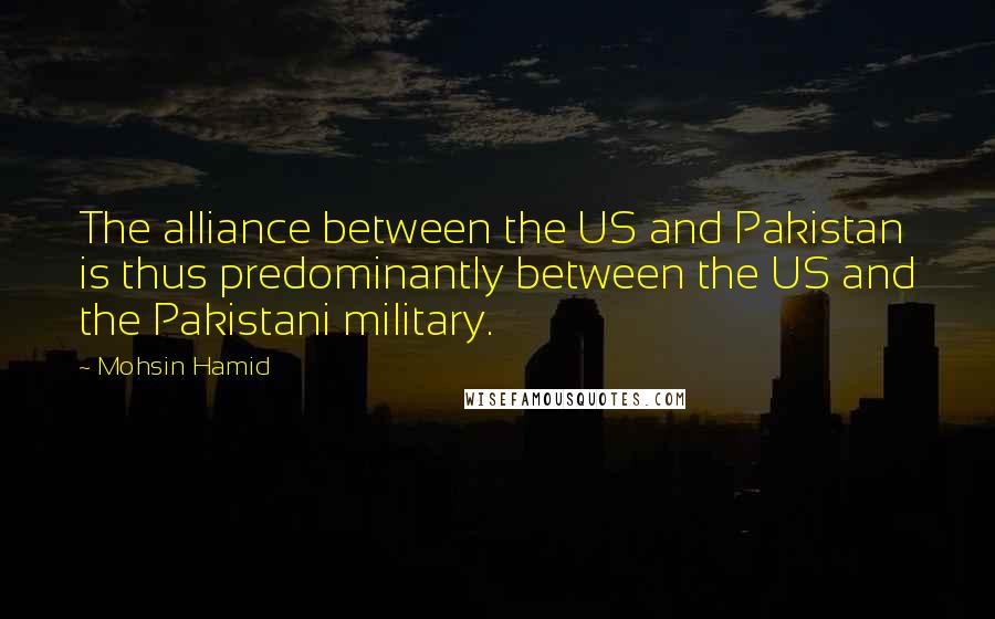 Mohsin Hamid Quotes: The alliance between the US and Pakistan is thus predominantly between the US and the Pakistani military.