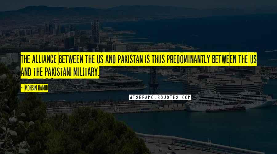 Mohsin Hamid Quotes: The alliance between the US and Pakistan is thus predominantly between the US and the Pakistani military.