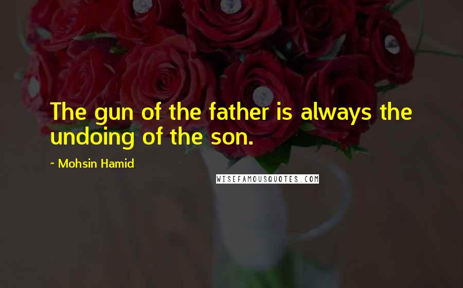 Mohsin Hamid Quotes: The gun of the father is always the undoing of the son.