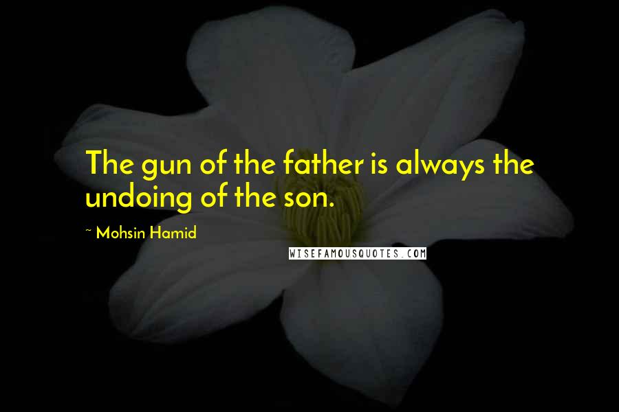 Mohsin Hamid Quotes: The gun of the father is always the undoing of the son.