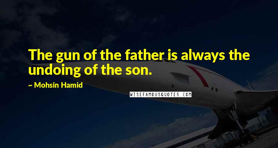 Mohsin Hamid Quotes: The gun of the father is always the undoing of the son.