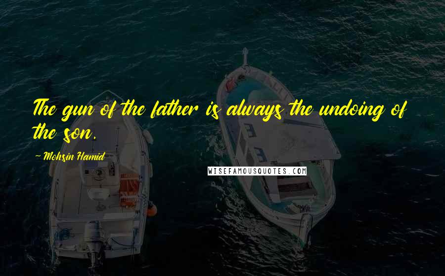 Mohsin Hamid Quotes: The gun of the father is always the undoing of the son.