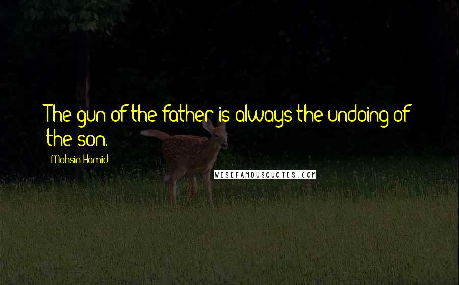 Mohsin Hamid Quotes: The gun of the father is always the undoing of the son.