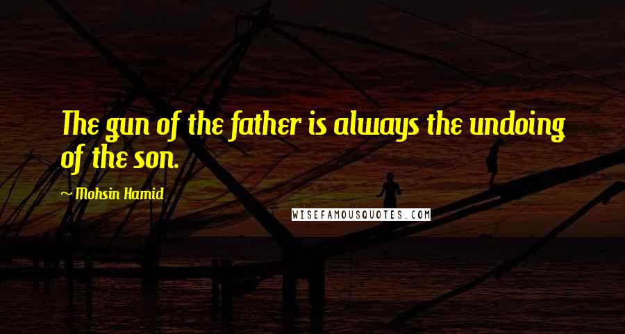 Mohsin Hamid Quotes: The gun of the father is always the undoing of the son.