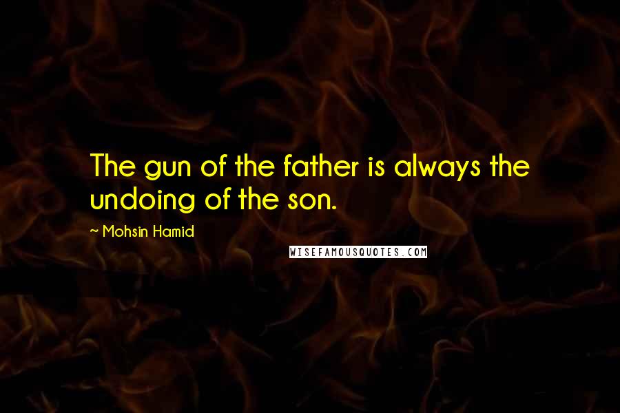 Mohsin Hamid Quotes: The gun of the father is always the undoing of the son.