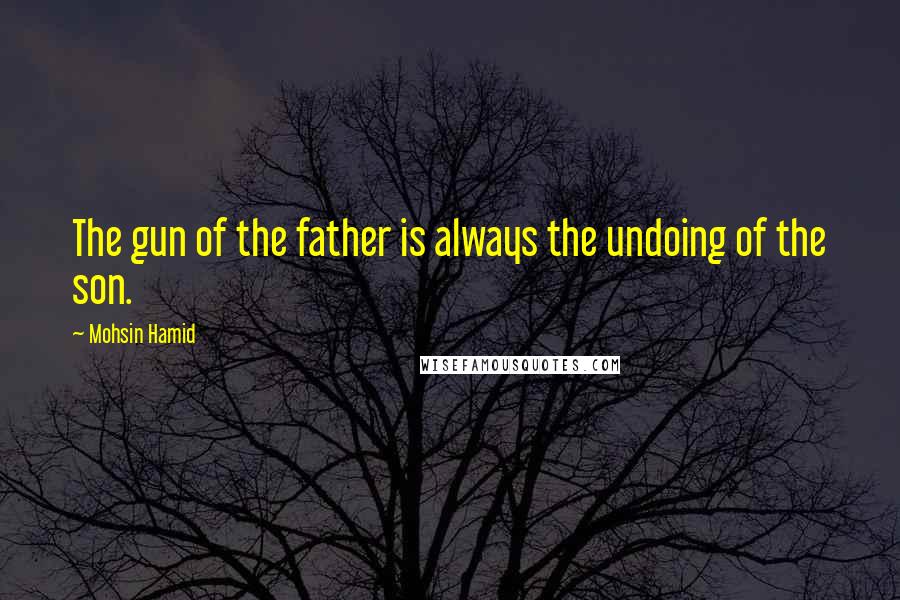Mohsin Hamid Quotes: The gun of the father is always the undoing of the son.