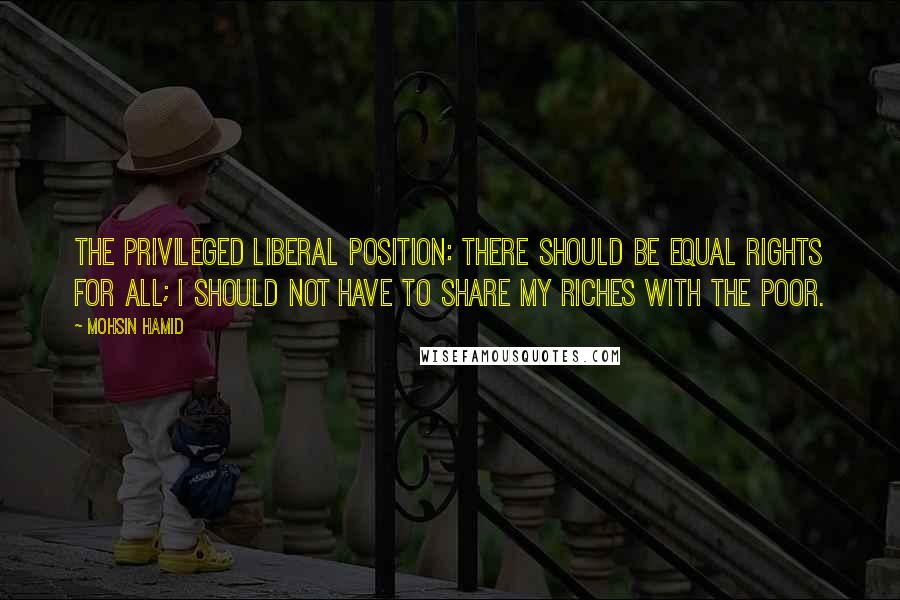 Mohsin Hamid Quotes: The privileged liberal position: There should be equal rights for all; I should not have to share my riches with the poor.