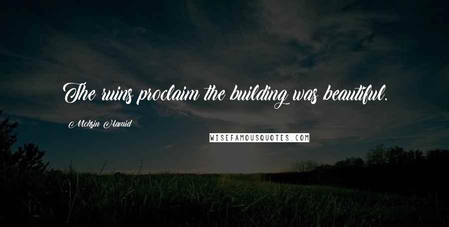 Mohsin Hamid Quotes: The ruins proclaim the building was beautiful.