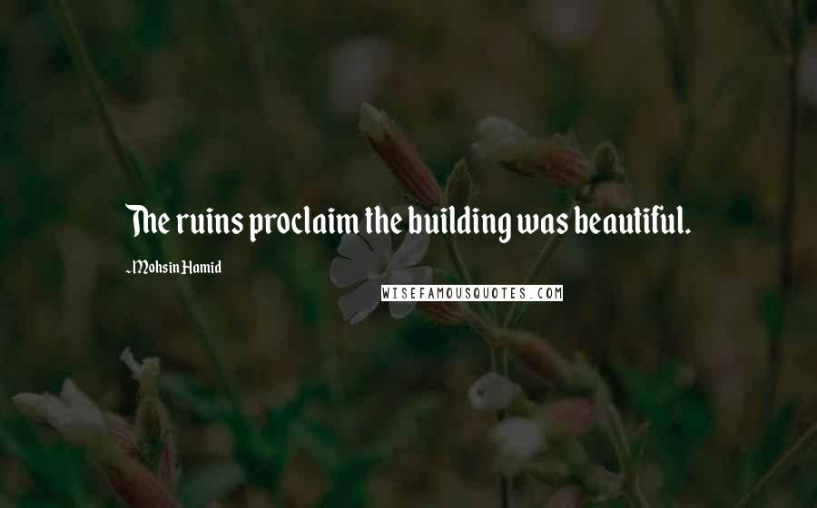 Mohsin Hamid Quotes: The ruins proclaim the building was beautiful.