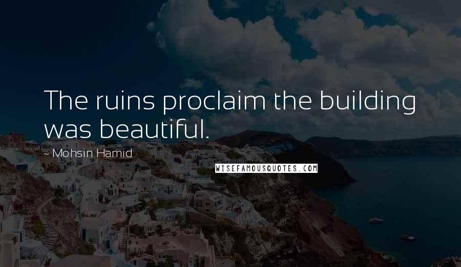 Mohsin Hamid Quotes: The ruins proclaim the building was beautiful.