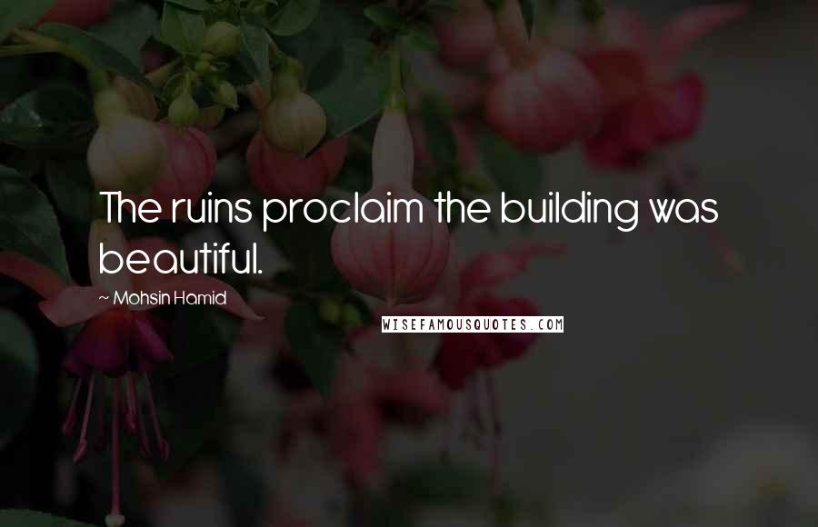 Mohsin Hamid Quotes: The ruins proclaim the building was beautiful.