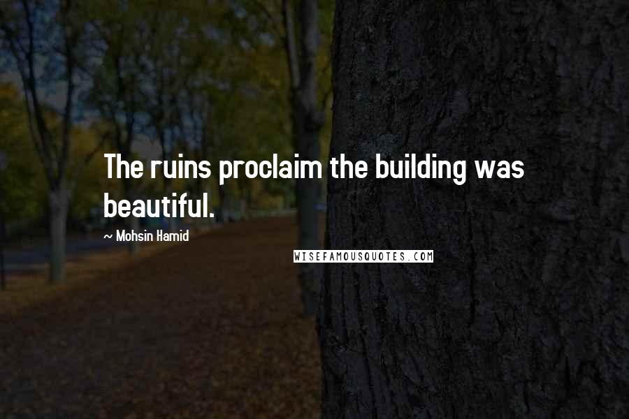 Mohsin Hamid Quotes: The ruins proclaim the building was beautiful.