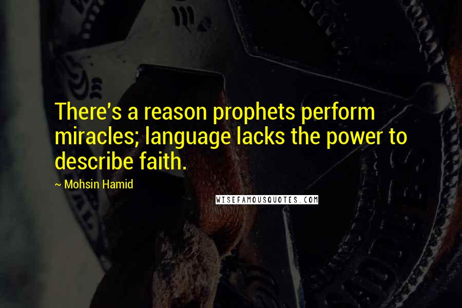 Mohsin Hamid Quotes: There's a reason prophets perform miracles; language lacks the power to describe faith.