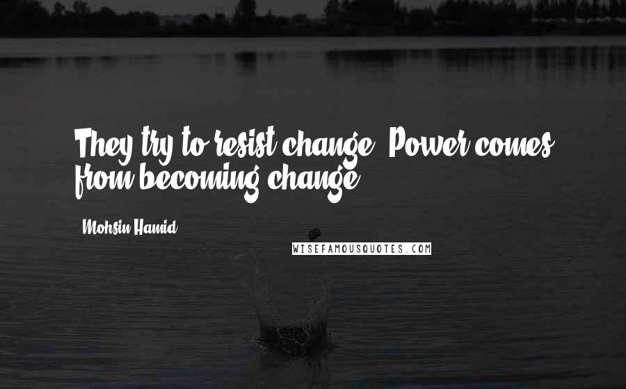 Mohsin Hamid Quotes: They try to resist change. Power comes from becoming change.