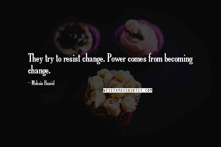 Mohsin Hamid Quotes: They try to resist change. Power comes from becoming change.