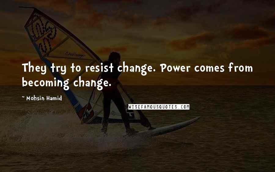 Mohsin Hamid Quotes: They try to resist change. Power comes from becoming change.