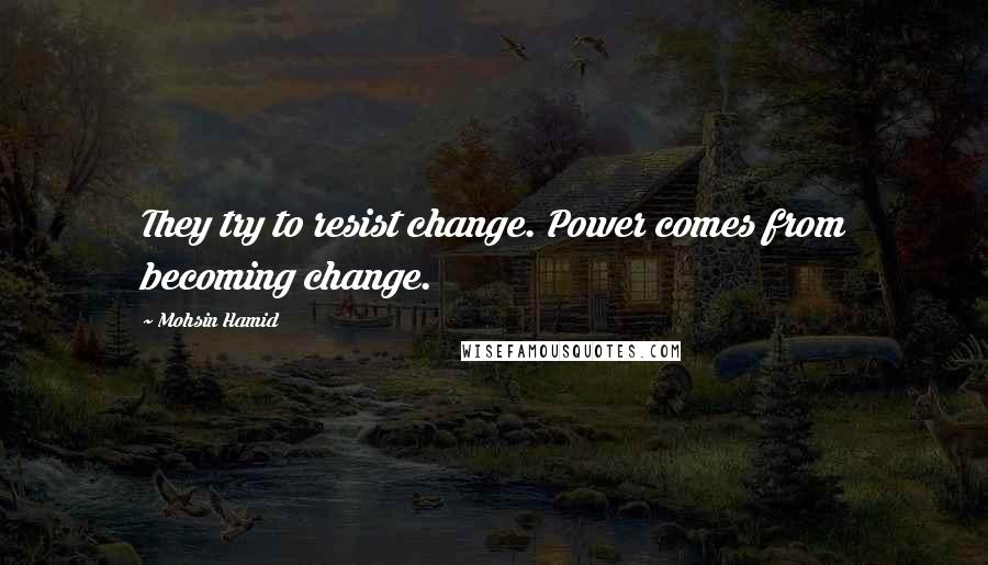 Mohsin Hamid Quotes: They try to resist change. Power comes from becoming change.