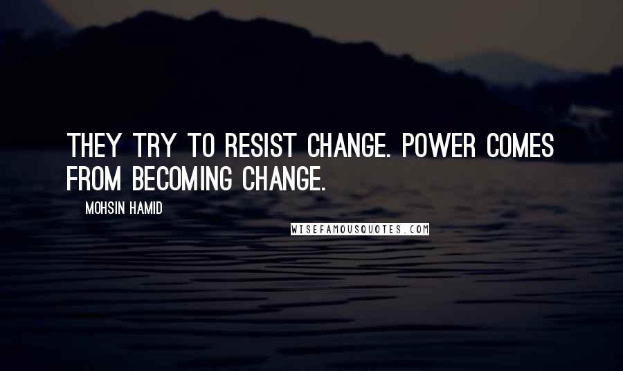 Mohsin Hamid Quotes: They try to resist change. Power comes from becoming change.