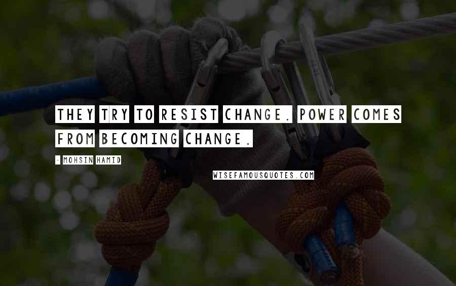 Mohsin Hamid Quotes: They try to resist change. Power comes from becoming change.