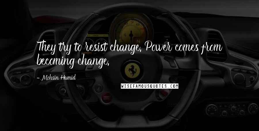 Mohsin Hamid Quotes: They try to resist change. Power comes from becoming change.