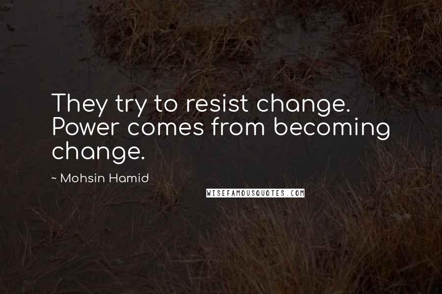 Mohsin Hamid Quotes: They try to resist change. Power comes from becoming change.