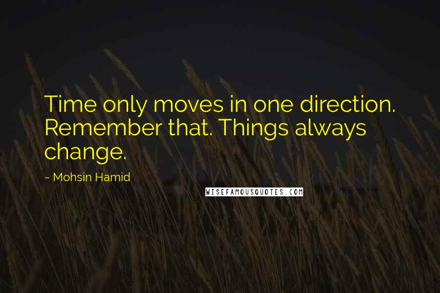 Mohsin Hamid Quotes: Time only moves in one direction. Remember that. Things always change.