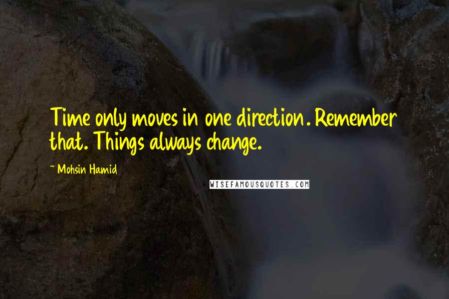 Mohsin Hamid Quotes: Time only moves in one direction. Remember that. Things always change.