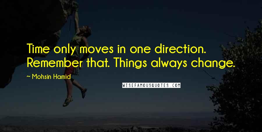 Mohsin Hamid Quotes: Time only moves in one direction. Remember that. Things always change.